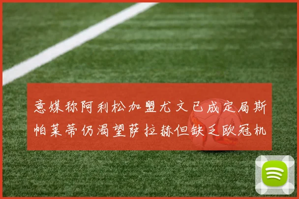 意媒称阿利松加盟尤文已成定局斯帕莱蒂仍渴望萨拉赫但缺乏欧冠机会