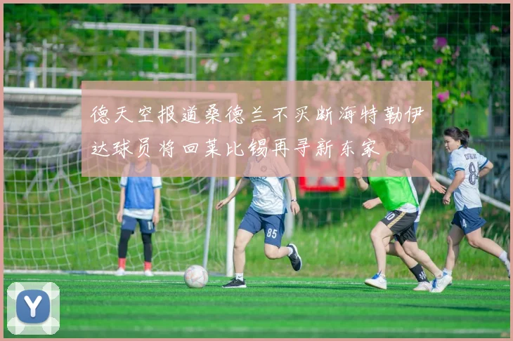 德天空报道桑德兰不买断海特勒伊达球员将回莱比锡再寻新东家