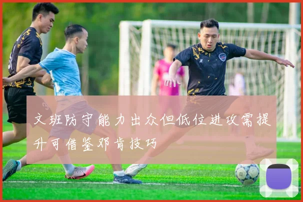 文班防守能力出众但低位进攻需提升可借鉴邓肯技巧