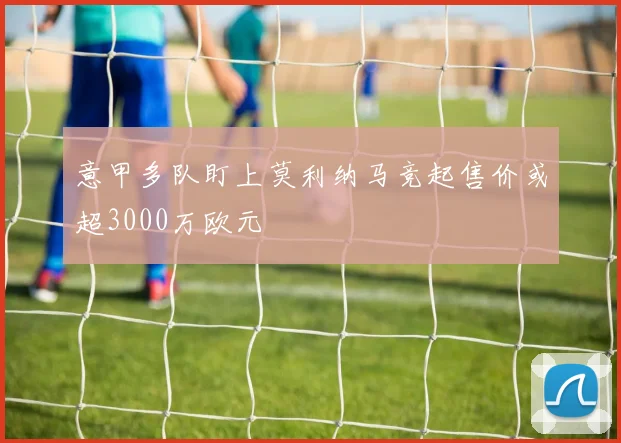 意甲多队盯上莫利纳马竞起售价或超3000万欧元