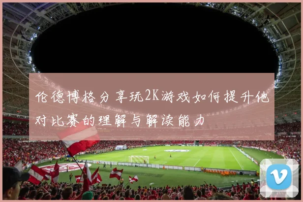 伦德博格分享玩2K游戏如何提升他对比赛的理解与解读能力