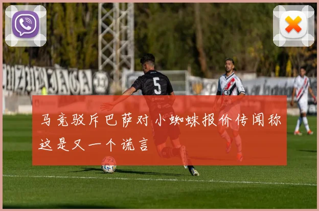 马竞驳斥巴萨对小蜘蛛报价传闻称这是又一个谎言