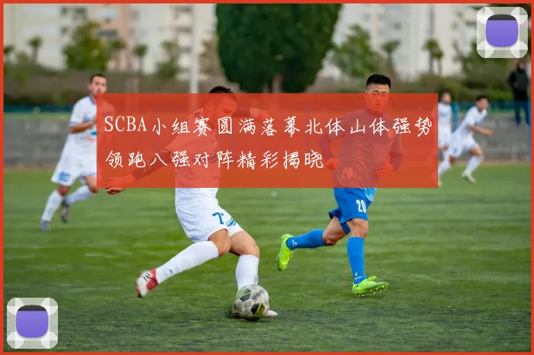 SCBA小组赛圆满落幕北体山体强势领跑八强对阵精彩揭晓