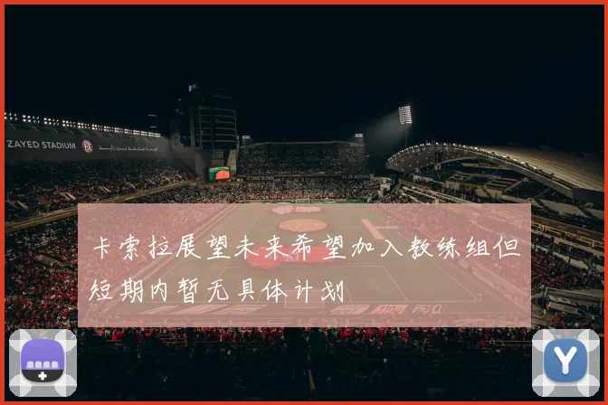 卡索拉展望未来希望加入教练组但短期内暂无具体计划
