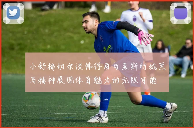 小舒梅切尔谈佛得角与莱斯特城黑马精神展现体育魅力的无限可能