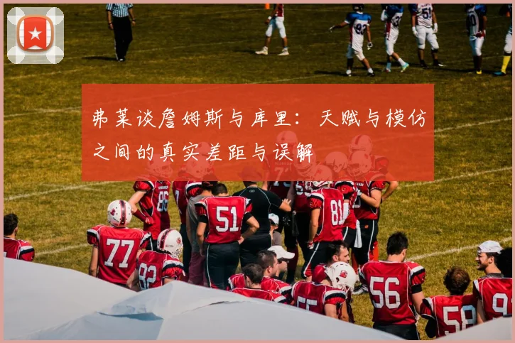 弗莱谈詹姆斯与库里：天赋与模仿之间的真实差距与误解