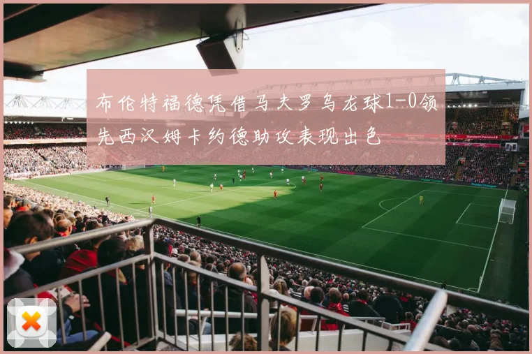 布伦特福德凭借马夫罗乌龙球1-0领先西汉姆卡约德助攻表现出色