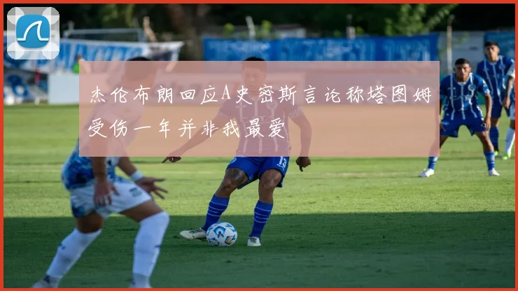 杰伦布朗回应A史密斯言论称塔图姆受伤一年并非我最爱