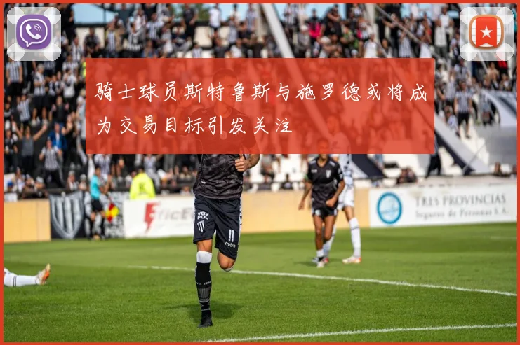 骑士球员斯特鲁斯与施罗德或将成为交易目标引发关注