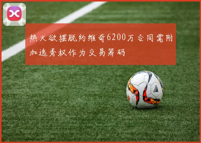 热火欲摆脱约维奇6200万合同需附加选秀权作为交易筹码
